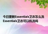 今日更新Essentials卫衣怎么洗 Essentials卫衣可以机洗吗