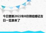 今日更新2022年8月领结婚证吉日一览表来了
