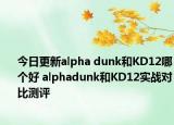 今日更新alpha dunk和KD12哪个好 alphadunk和KD12实战对比测评