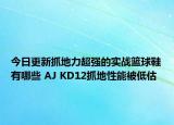 今日更新抓地力超强的实战篮球鞋有哪些 AJ KD12抓地性能被低估