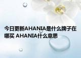 今日更新AHANIA是什么牌子在哪买 AHANIA什么意思