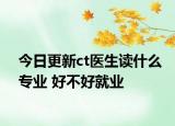今日更新ct医生读什么专业 好不好就业
