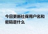 今日更新社保用户名和密码是什么