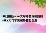 今日更新nike大勾外套真假辨别 nike大勾羊羔绒外套怎么洗