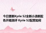 今日更新Kyrie S2全新小清新配色开箱测评 Kyrie S2配置如何