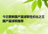 今日更新国产篮球鞋性价比之王 国产篮球鞋推荐