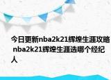 今日更新nba2k21辉煌生涯攻略 nba2k21辉煌生涯选哪个经纪人
