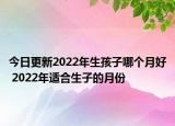 今日更新2022年生孩子哪个月好 2022年适合生子的月份