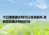 今日更新跑步鞋可以滑滑板吗 滑板鞋和跑步鞋的区别