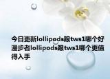 今日更新lollipods跟tws1哪个好 漫步者lollipods跟tws1哪个更值得入手