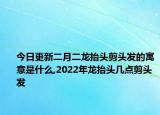 今日更新二月二龙抬头剪头发的寓意是什么,2022年龙抬头几点剪头发