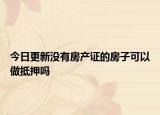今日更新没有房产证的房子可以做抵押吗