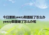 今日更新yeezy鞋面脏了怎么办 yeezy鞋面破了怎么办呢