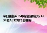 今日更新AJ34实战顶脚趾吗 AJ34和AJ32哪个脚感好