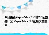 今日更新VaporMax 3.0和2.0区别是什么 VaporMax 3.0配色大全图片