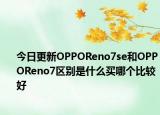 今日更新OPPOReno7se和OPPOReno7区别是什么买哪个比较好
