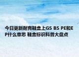 今日更新耐克鞋盒上GS BS PE和EP什么意思 鞋盒标识科普大盘点