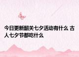 今日更新韶关七夕活动有什么 古人七夕节都吃什么