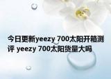 今日更新yeezy 700太阳开箱测评 yeezy 700太阳货量大吗