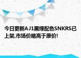 今日更新AJ1黑绿配色SNKRS已上架,市场价略高于原价!