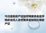 今日更新房产证如何写继承者名字购房合同人去世继承者如何办理房产证