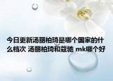 今日更新汤丽柏琦是哪个国家的什么档次 汤丽柏琦和蔻驰 mk哪个好