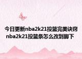 今日更新nba2k21投篮完美诀窍 nba2k21投篮条怎么改到脚下