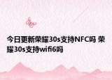 今日更新荣耀30s支持NFC吗 荣耀30s支持wifi6吗