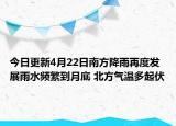 今日更新4月22日南方降雨再度发展雨水频繁到月底 北方气温多起伏
