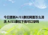 今日更新AJ11康扣网面怎么清洗 AJ11康扣下雨可以穿吗