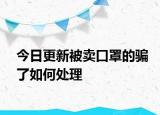 今日更新被卖口罩的骗了如何处理