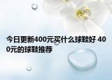 今日更新400元买什么球鞋好 400元的球鞋推荐