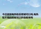 今日更新电热毯反着铺可以吗,电热毯不用的时候可以折叠起来吗
