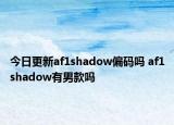 今日更新af1shadow偏码吗 af1shadow有男款吗