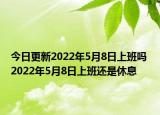 今日更新2022年5月8日上班吗 2022年5月8日上班还是休息