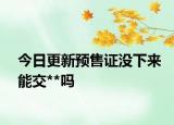 今日更新预售证没下来能交**吗