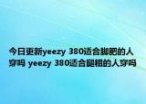 今日更新yeezy 380适合脚肥的人穿吗 yeezy 380适合腿粗的人穿吗