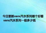 今日更新vans汽水系列哪个好看 vans汽水系列一般多少钱