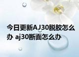 今日更新AJ30脱胶怎么办 aj30断面怎么办
