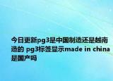 今日更新pg3是中国制造还是越南造的 pg3标签显示made in china是国产吗