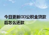 今日更新﻿﻿公积金贷款后怎么还款