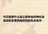 今日更新什么是公民参加各种社会活动和享受其他权利的先决条件