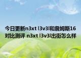 今日更新n3xt l3v3l和詹姆斯16对比测评 n3xt l3v3l出街怎么样