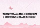 微信视频聊天过后能不能查出语音（微信视频语音聊天能查出来吗）