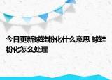 今日更新球鞋粉化什么意思 球鞋粉化怎么处理