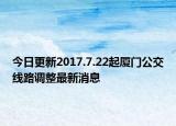 今日更新2017.7.22起厦门公交线路调整最新消息