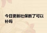 今日更新社保断了可以补吗