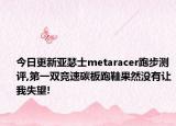 今日更新亚瑟士metaracer跑步测评,第一双竞速碳板跑鞋果然没有让我失望!