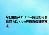 今日更新AJ1 X ow纯白如何看真假 Aj1 x ow纯白真假鉴定方法