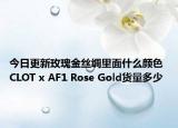 今日更新玫瑰金丝绸里面什么颜色 CLOT x AF1 Rose Gold货量多少